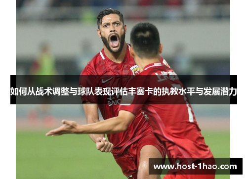 如何从战术调整与球队表现评估丰塞卡的执教水平与发展潜力