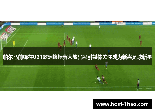 帕尔马前锋在U21欧洲锦标赛大放异彩引媒体关注成为新兴足球新星